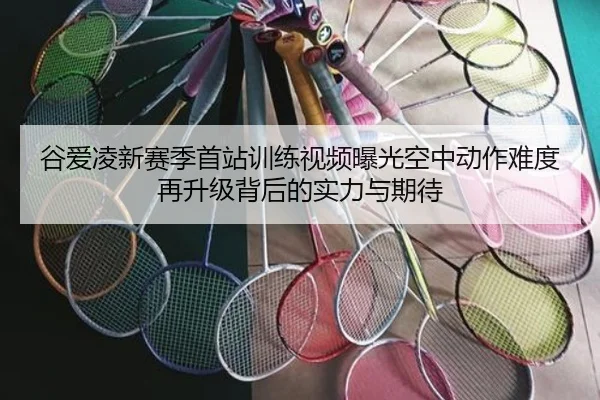 谷爱凌新赛季首站训练视频曝光空中动作难度再升级背后的实力与期待